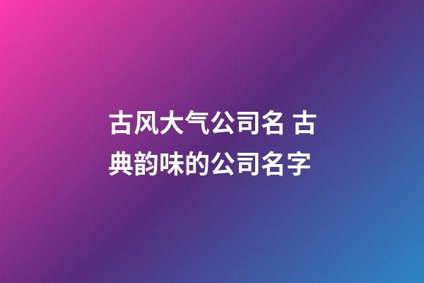 古风大气公司名 古典韵味的公司名字-第1张-公司起名-玄机派